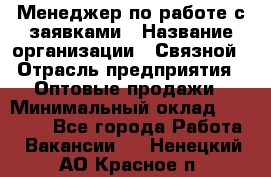 Менеджер по работе с заявками › Название организации ­ Связной › Отрасль предприятия ­ Оптовые продажи › Минимальный оклад ­ 30 000 - Все города Работа » Вакансии   . Ненецкий АО,Красное п.